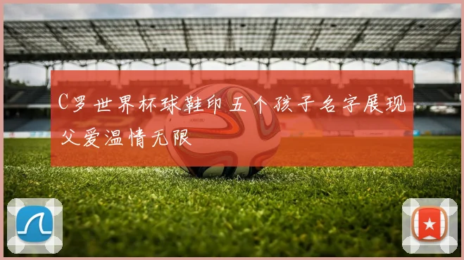 C罗世界杯球鞋印五个孩子名字展现父爱温情无限