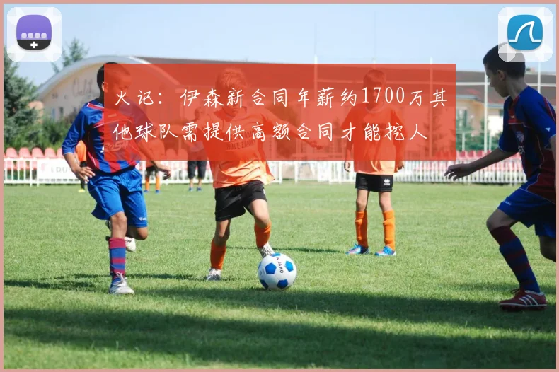 火记：伊森新合同年薪约1700万其他球队需提供高额合同才能挖人