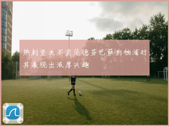 热刺坚决不卖范德芬巴萨利物浦对其表现出浓厚兴趣