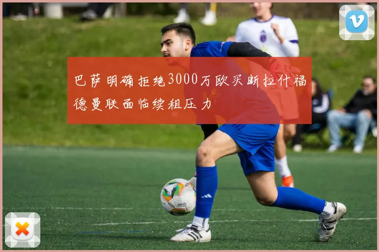 巴萨明确拒绝3000万欧买断拉什福德曼联面临续租压力
