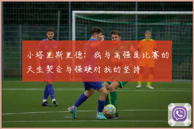 小塔里斯里德：我与高强度比赛的天生契合与强硬对抗的坚持