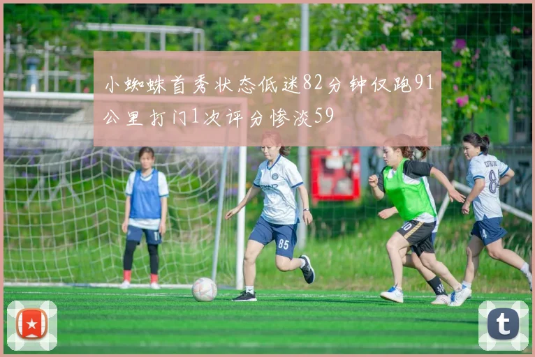 小蜘蛛首秀状态低迷82分钟仅跑91公里打门1次评分惨淡59