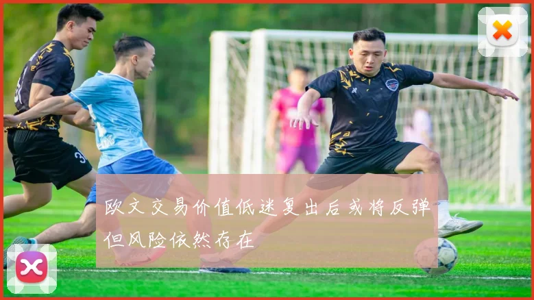 欧文交易价值低迷复出后或将反弹但风险依然存在