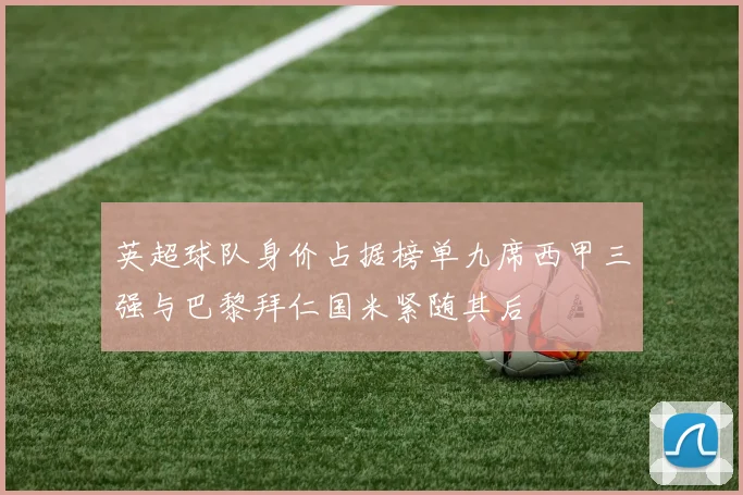 英超球队身价占据榜单九席西甲三强与巴黎拜仁国米紧随其后