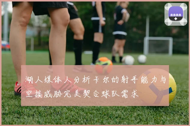湖人媒体人分析卡尔的射手能力与空接威胁完美契合球队需求