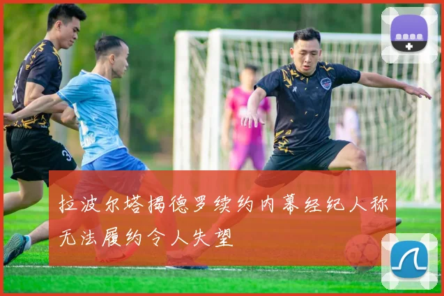 拉波尔塔揭德罗续约内幕经纪人称无法履约令人失望