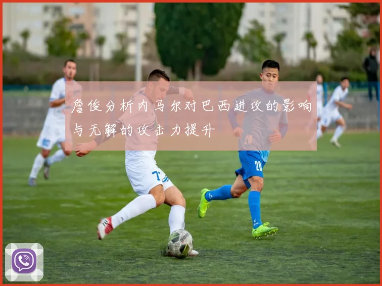 詹俊分析内马尔对巴西进攻的影响与无解的攻击力提升
