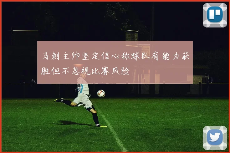 马刺主帅坚定信心称球队有能力获胜但不忽视比赛风险