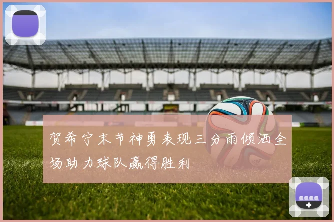 贺希宁末节神勇表现三分雨倾洒全场助力球队赢得胜利