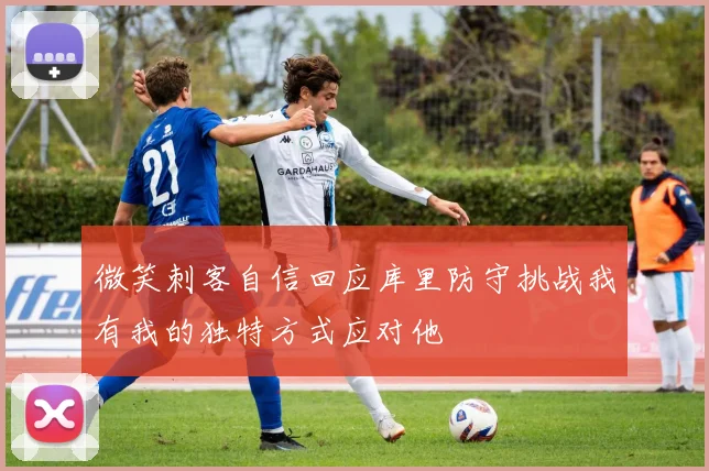 微笑刺客自信回应库里防守挑战我有我的独特方式应对他