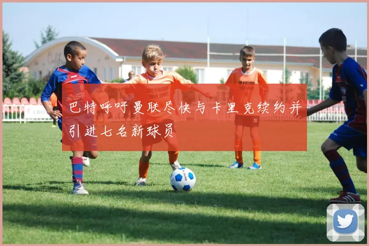 巴特呼吁曼联尽快与卡里克续约并引进七名新球员