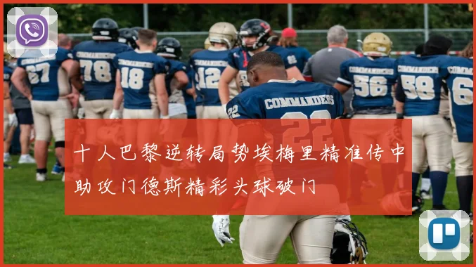 十人巴黎逆转局势埃梅里精准传中助攻门德斯精彩头球破门