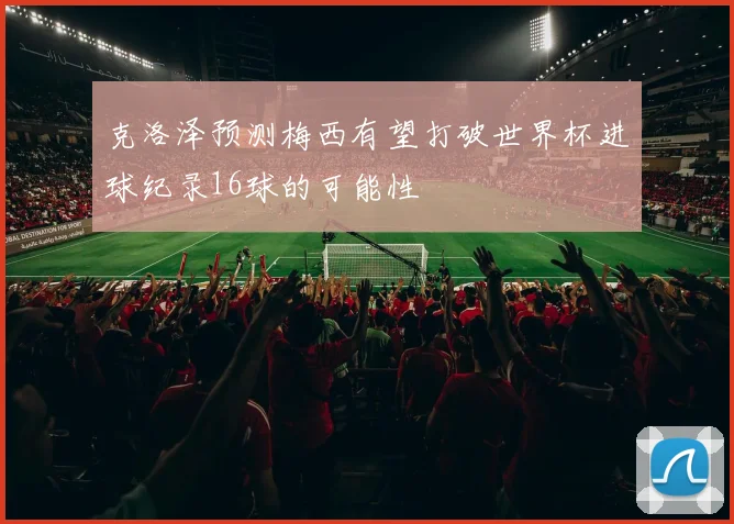 克洛泽预测梅西有望打破世界杯进球纪录16球的可能性