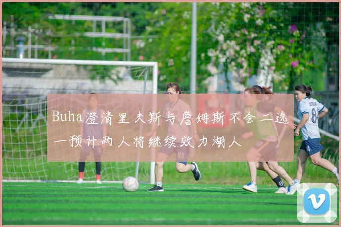 Buha澄清里夫斯与詹姆斯不会二选一预计两人将继续效力湖人