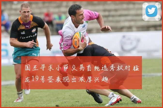 国王寻求小萨交易首轮选秀权对猛龙19号签表现出浓厚兴趣