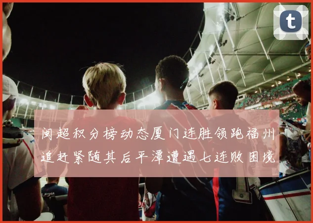 闽超积分榜动态厦门连胜领跑福州追赶紧随其后平潭遭遇七连败困境