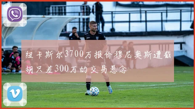 纽卡斯尔3700万报价穆尼奥斯遭截胡只差300万的交易悬念