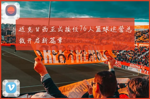 迈克甘西正式接任76人篮球运营总裁开启新篇章
