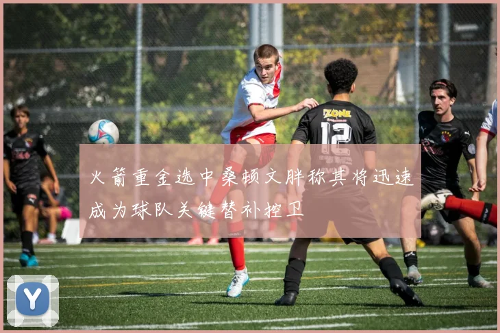 火箭重金选中桑顿文胖称其将迅速成为球队关键替补控卫