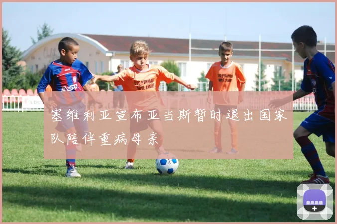 塞维利亚宣布亚当斯暂时退出国家队陪伴重病母亲