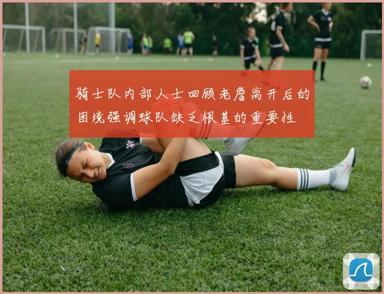 骑士队内部人士回顾老詹离开后的困境强调球队缺乏根基的重要性