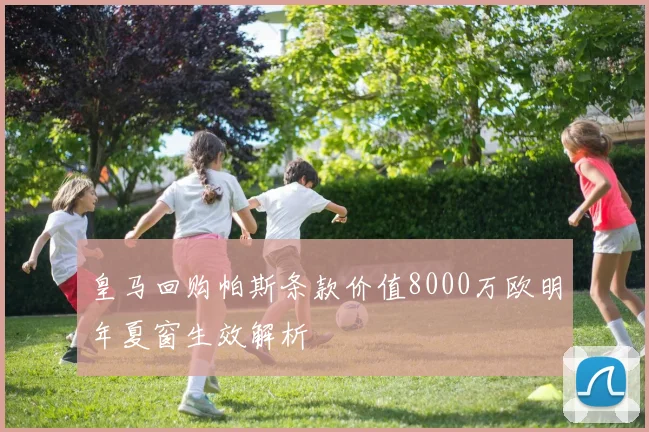 皇马回购帕斯条款价值8000万欧明年夏窗生效解析