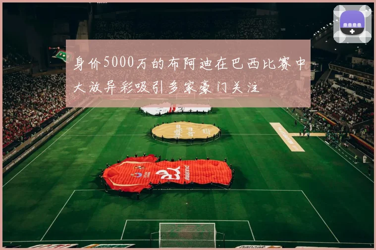身价5000万的布阿迪在巴西比赛中大放异彩吸引多家豪门关注