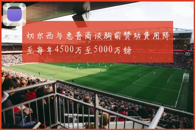 切尔西与惠普商谈胸前赞助费用降至每年4500万至5000万镑