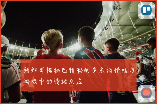 约维奇揭秘巴特勒的多米诺情结与游戏中的情绪反应