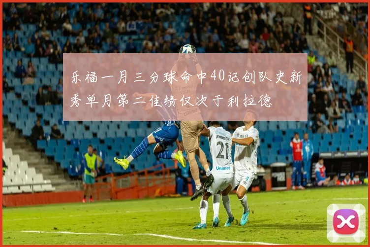 乐福一月三分球命中40记创队史新秀单月第二佳绩仅次于利拉德