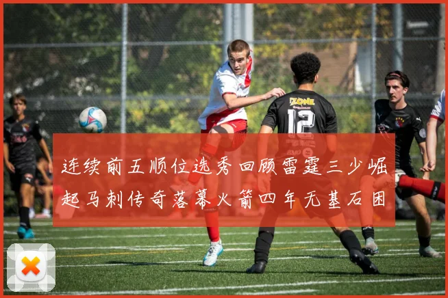 连续前五顺位选秀回顾雷霆三少崛起马刺传奇落幕火箭四年无基石困境