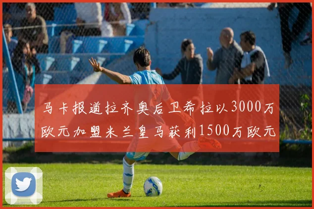 马卡报道拉齐奥后卫希拉以3000万欧元加盟米兰皇马获利1500万欧元