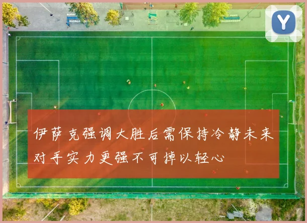 伊萨克强调大胜后需保持冷静未来对手实力更强不可掉以轻心