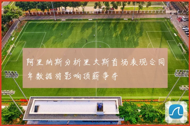 阿里纳斯分析里夫斯首场表现合同年数据将影响顶薪争夺
