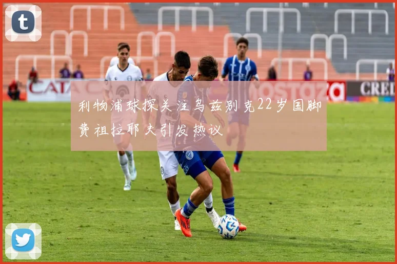 利物浦球探关注乌兹别克22岁国脚费祖拉耶夫引发热议