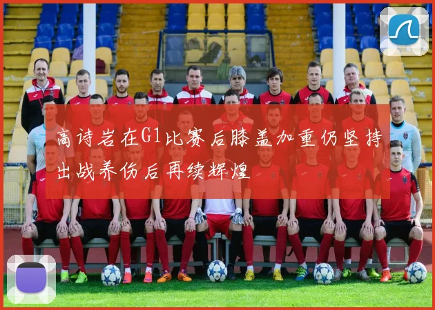 高诗岩在G1比赛后膝盖加重仍坚持出战养伤后再续辉煌